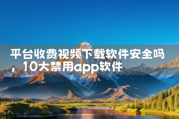 平台收费视频下载软件安全吗