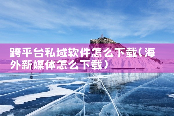 跨平台私域软件怎么下载