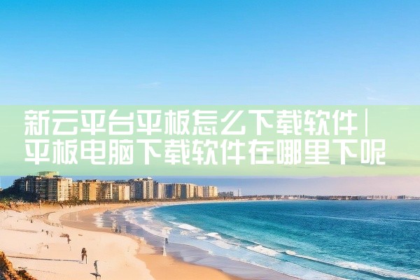 新云平台平板怎么下载软件